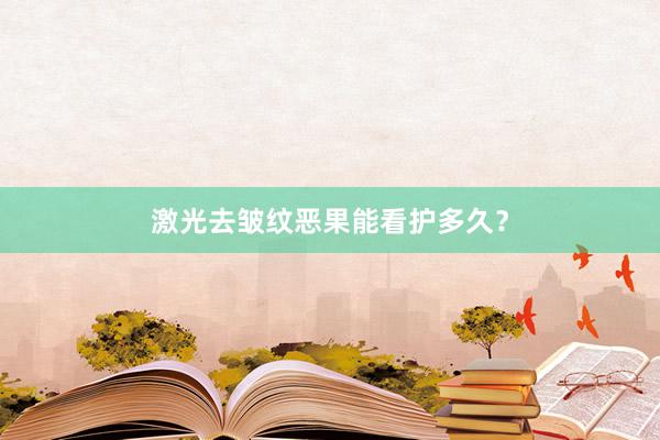 激光去皱纹恶果能看护多久?