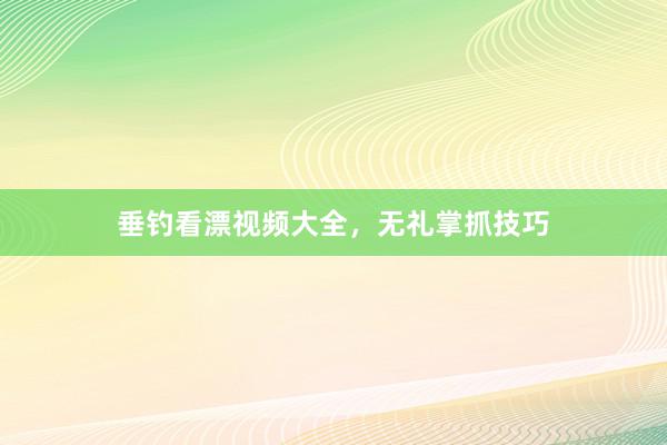 垂钓看漂视频大全，无礼掌抓技巧